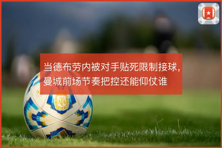 当德布劳内被对手贴死限制接球，曼城前场节奏把控还能仰仗谁