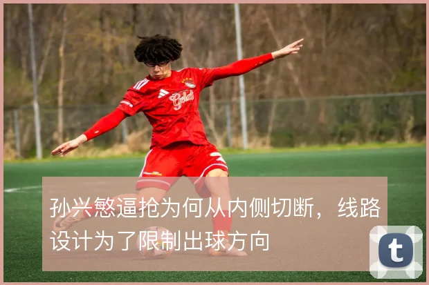 孙兴慜逼抢为何从内侧切断，线路设计为了限制出球方向