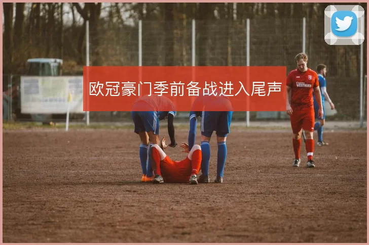 欧冠豪门季前备战进入尾声