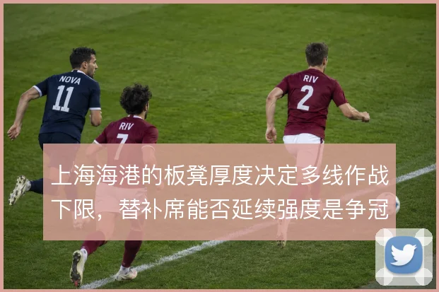 上海海港的板凳厚度决定多线作战下限，替补席能否延续强度是争冠关键