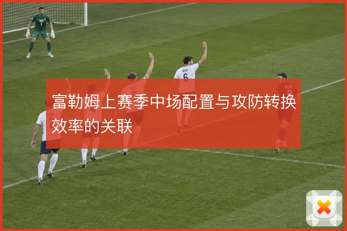 富勒姆上赛季中场配置与攻防转换效率的关联