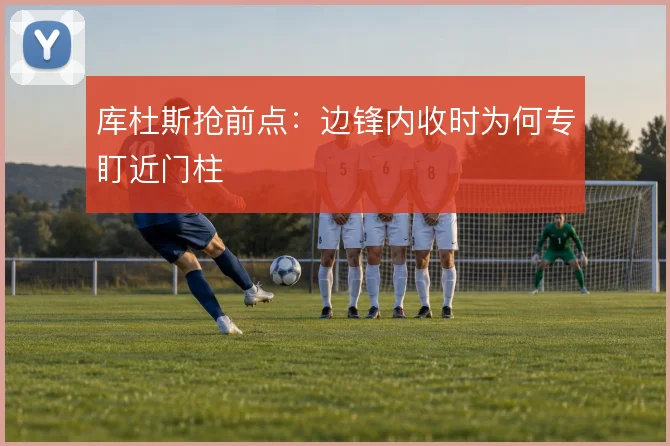 库杜斯抢前点：边锋内收时为何专盯近门柱