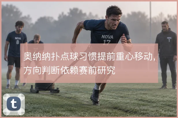 奥纳纳扑点球习惯提前重心移动，方向判断依赖赛前研究