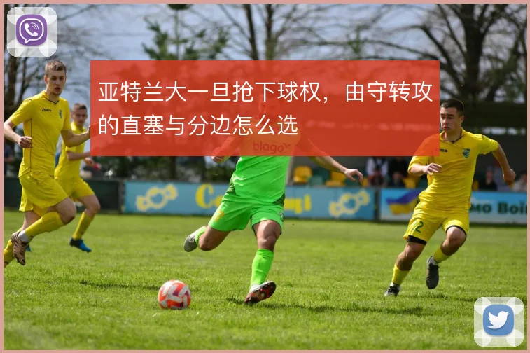 亚特兰大一旦抢下球权，由守转攻的直塞与分边怎么选