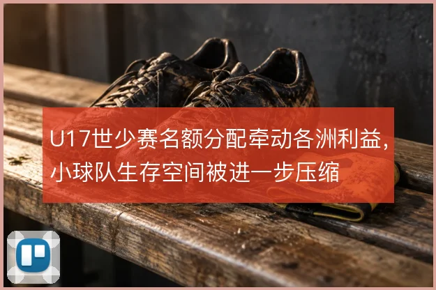 U17世少赛名额分配牵动各洲利益，小球队生存空间被进一步压缩