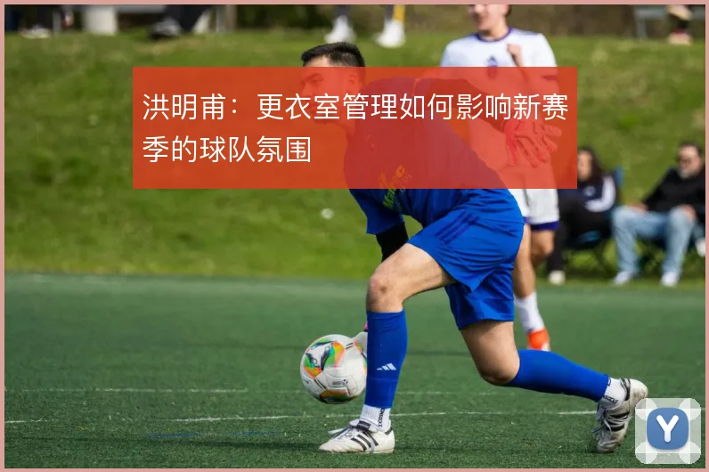 洪明甫：更衣室管理如何影响新赛季的球队氛围