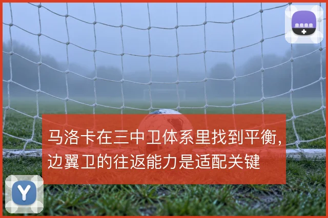 马洛卡在三中卫体系里找到平衡，边翼卫的往返能力是适配关键