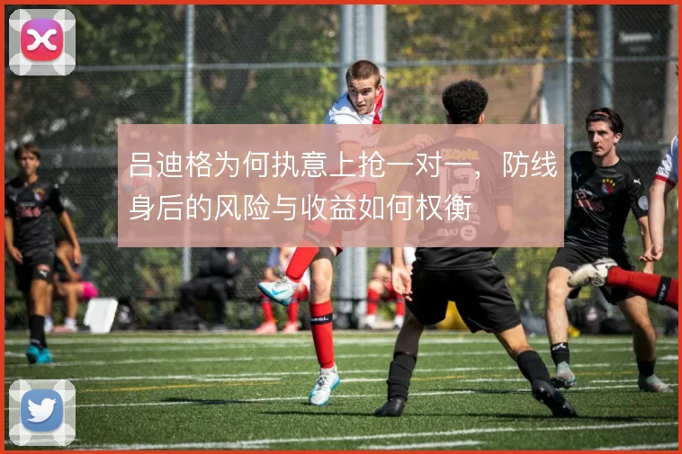 吕迪格为何执意上抢一对一,防线身后的风险与收益如何权衡
