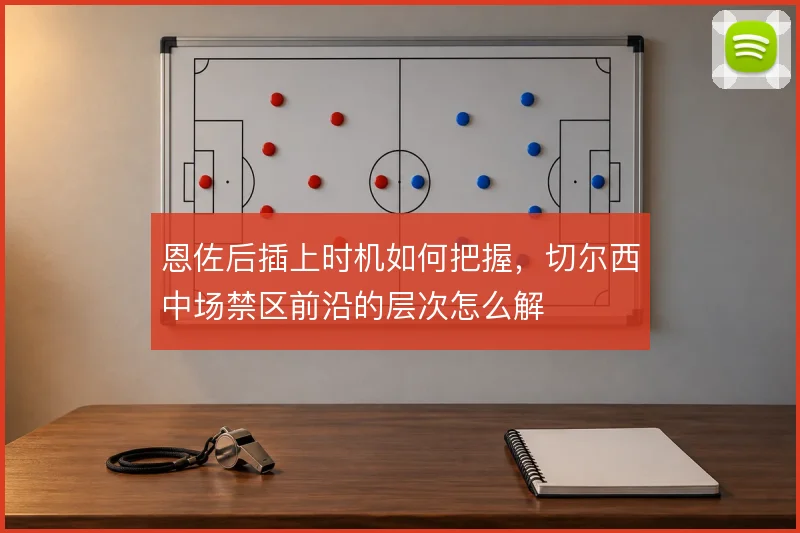 恩佐后插上时机如何把握，切尔西中场禁区前沿的层次怎么解