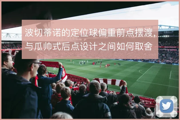 波切蒂诺的定位球偏重前点摆渡，与瓜帅式后点设计之间如何取舍