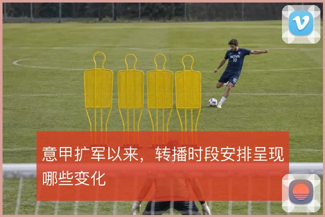 意甲扩军以来，转播时段安排呈现哪些变化