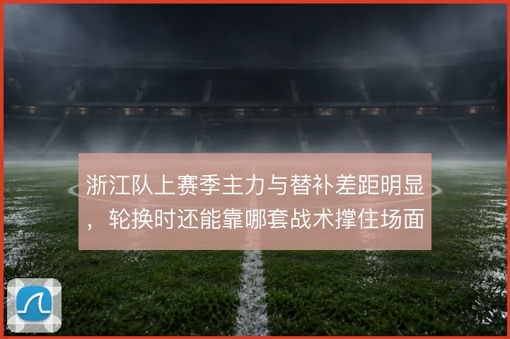 浙江队上赛季主力与替补差距明显，轮换时还能靠哪套战术撑住场面