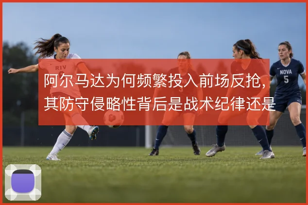 阿尔马达为何频繁投入前场反抢，其防守侵略性背后是战术纪律还是本能