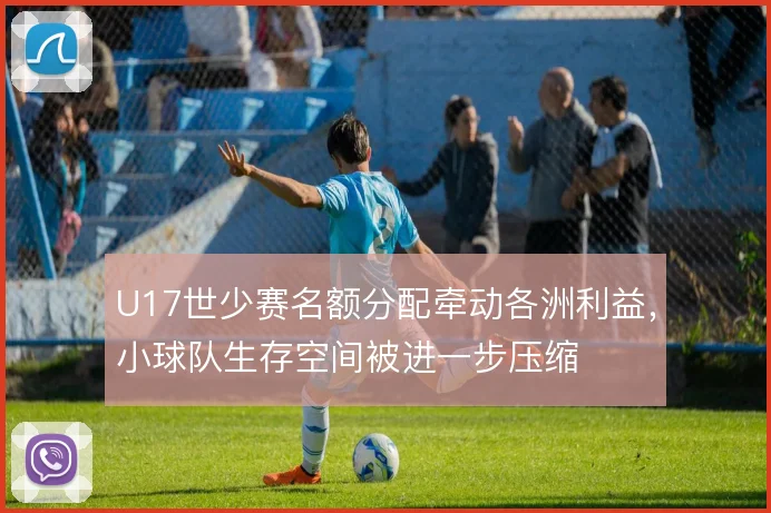 U17世少赛名额分配牵动各洲利益，小球队生存空间被进一步压缩