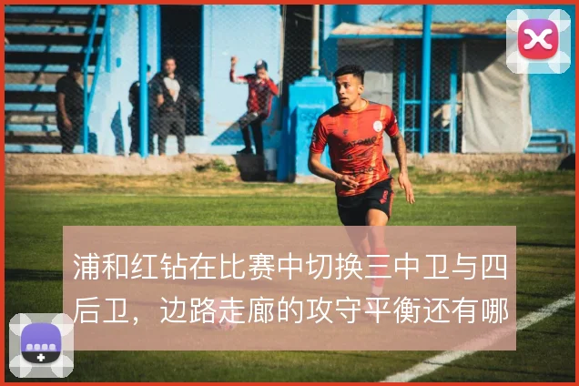 浦和红钻在比赛中切换三中卫与四后卫，边路走廊的攻守平衡还有哪些解法