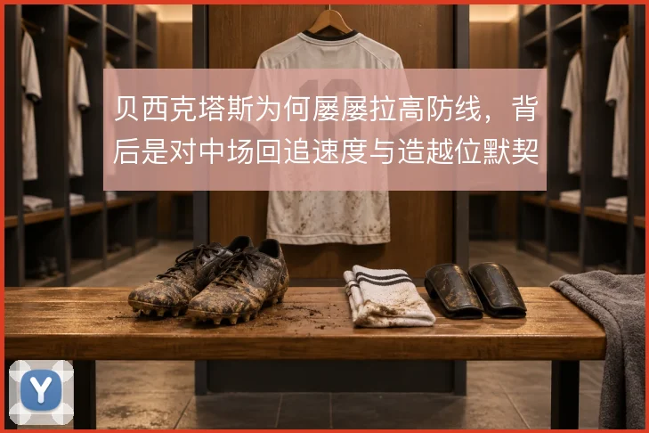贝西克塔斯为何屡屡拉高防线，背后是对中场回追速度与造越位默契的权衡