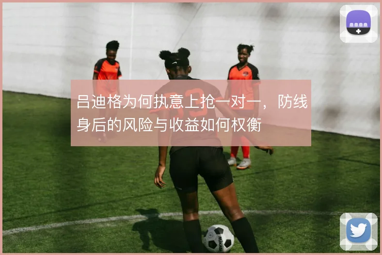 吕迪格为何执意上抢一对一，防线身后的风险与收益如何权衡