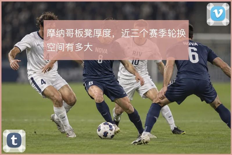 摩纳哥板凳厚度，近三个赛季轮换空间有多大