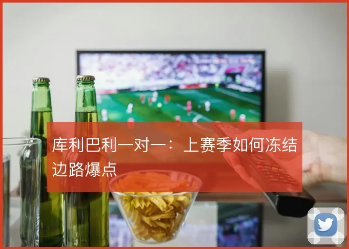 库利巴利一对一：上赛季如何冻结边路爆点
