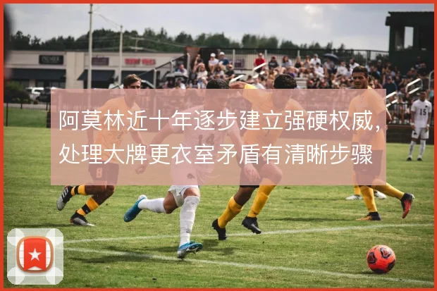 阿莫林近十年逐步建立强硬权威，处理大牌更衣室矛盾有清晰步骤