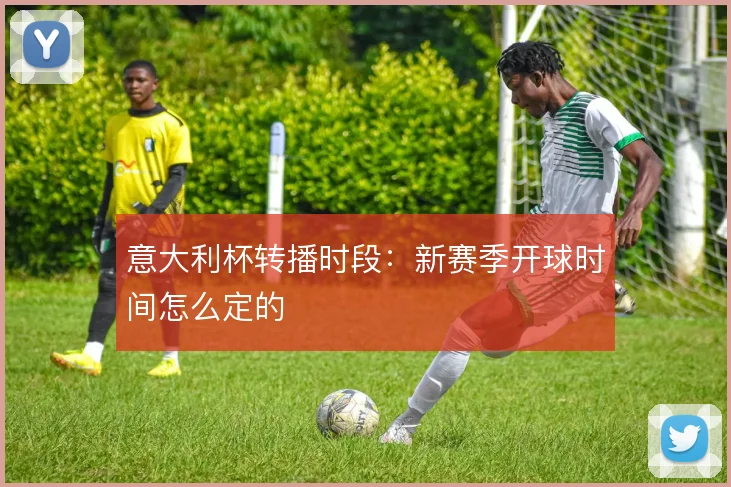 意大利杯转播时段：新赛季开球时间怎么定的
