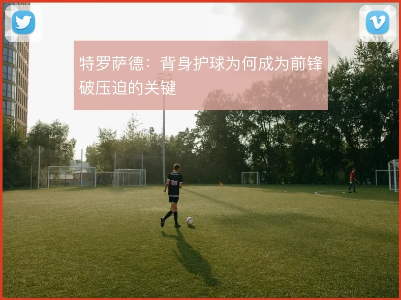 特罗萨德：背身护球为何成为前锋破压迫的关键