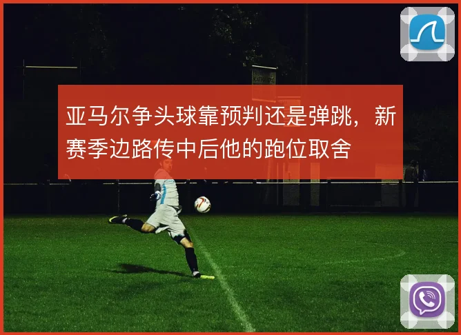 亚马尔争头球靠预判还是弹跳，新赛季边路传中后他的跑位取舍