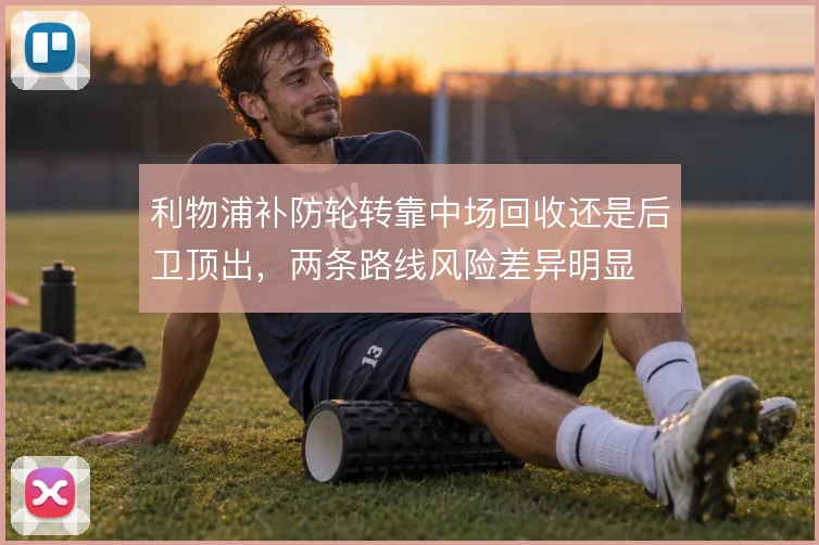 利物浦补防轮转靠中场回收还是后卫顶出，两条路线风险差异明显
