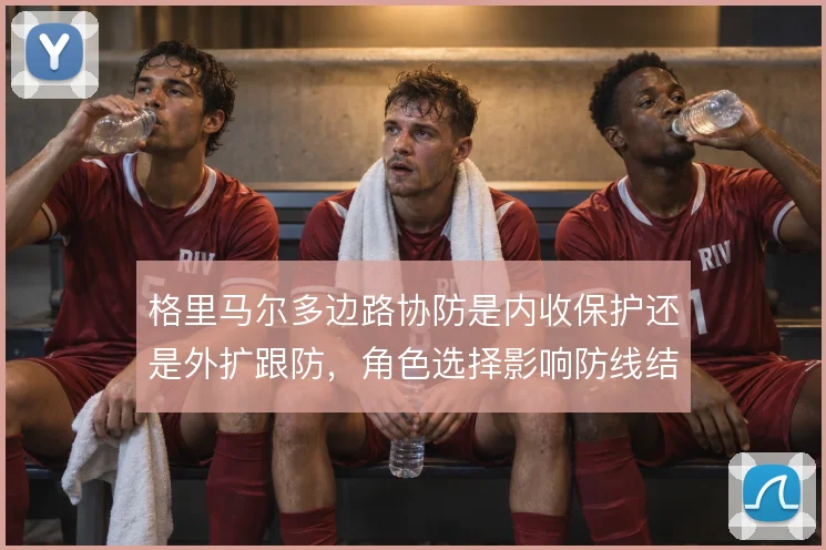 格里马尔多边路协防是内收保护还是外扩跟防，角色选择影响防线结构