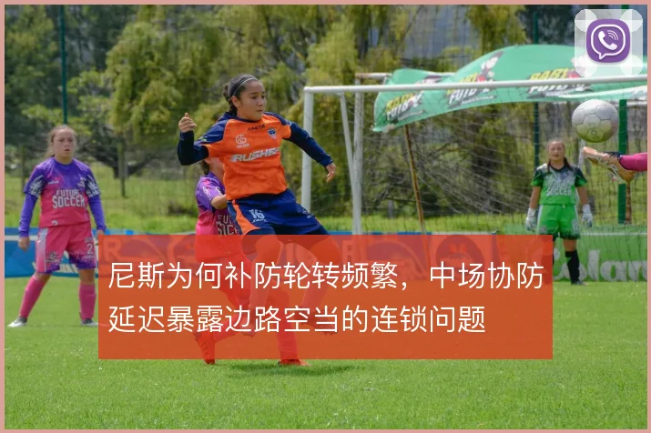 尼斯为何补防轮转频繁，中场协防延迟暴露边路空当的连锁问题