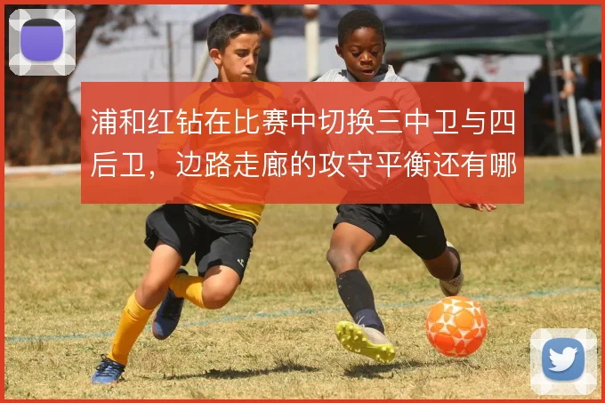 浦和红钻在比赛中切换三中卫与四后卫，边路走廊的攻守平衡还有哪些解法