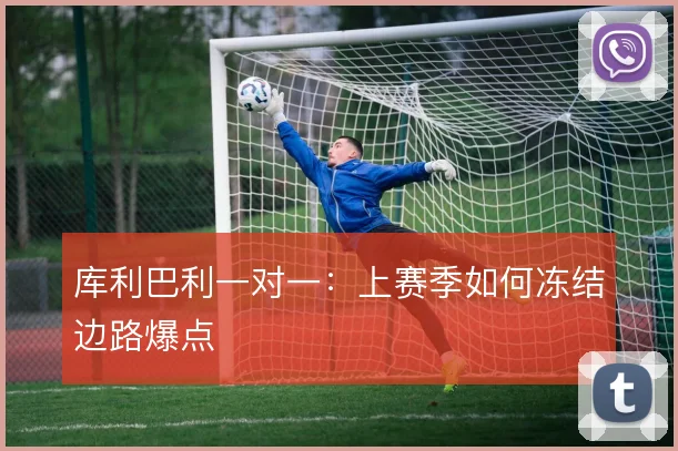 库利巴利一对一：上赛季如何冻结边路爆点