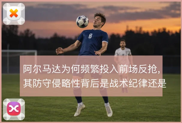 阿尔马达为何频繁投入前场反抢，其防守侵略性背后是战术纪律还是本能