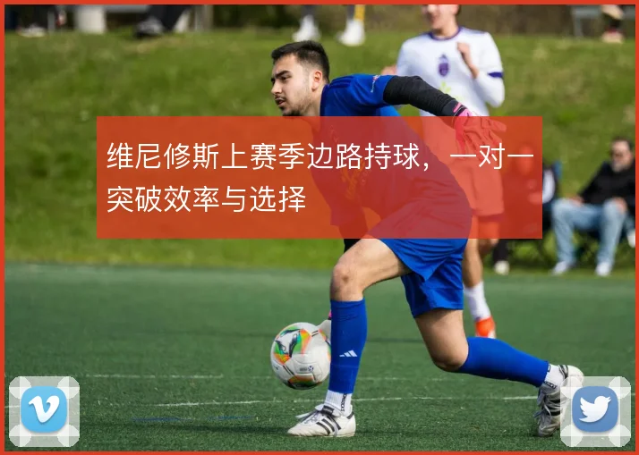 维尼修斯上赛季边路持球，一对一突破效率与选择