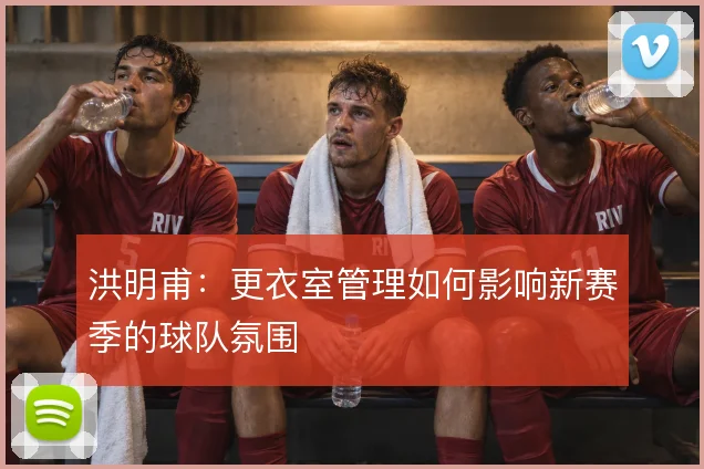 洪明甫：更衣室管理如何影响新赛季的球队氛围