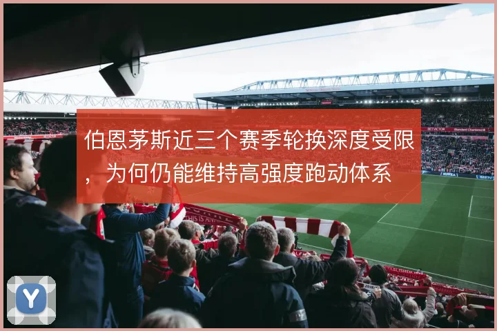 伯恩茅斯近三个赛季轮换深度受限，为何仍能维持高强度跑动体系