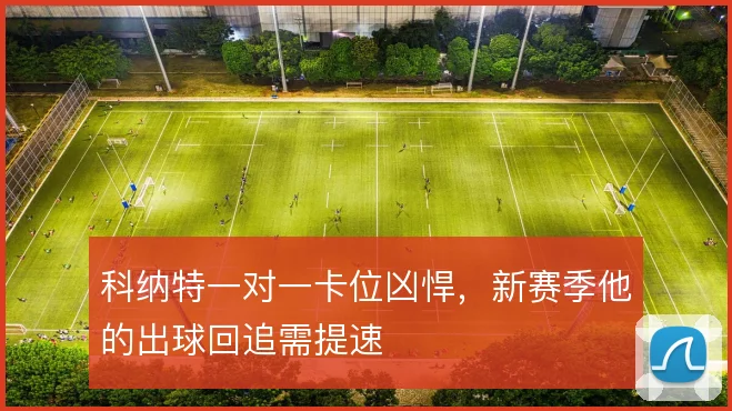 科纳特一对一卡位凶悍，新赛季他的出球回追需提速