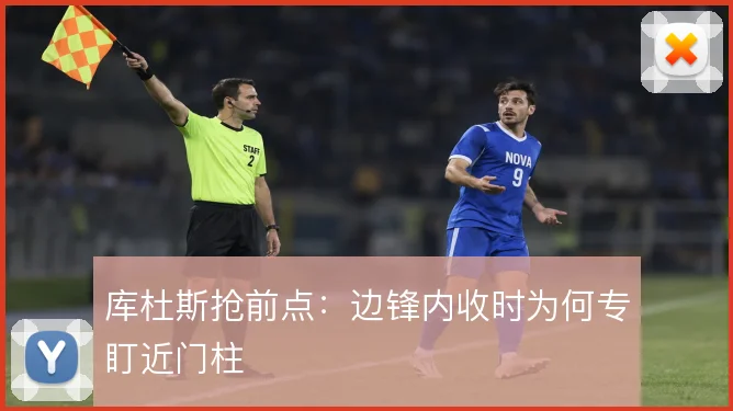 库杜斯抢前点：边锋内收时为何专盯近门柱