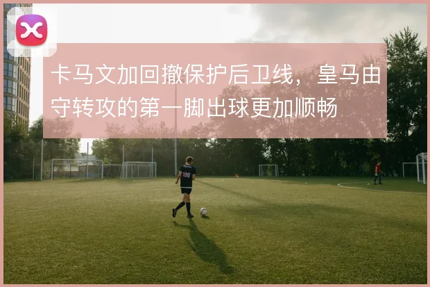 卡马文加回撤保护后卫线，皇马由守转攻的第一脚出球更加顺畅