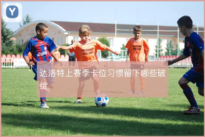 达洛特上赛季卡位习惯留下哪些破绽