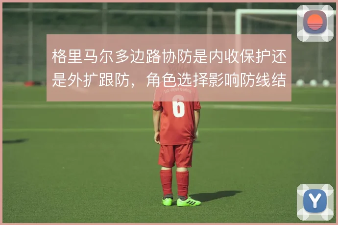 格里马尔多边路协防是内收保护还是外扩跟防，角色选择影响防线结构