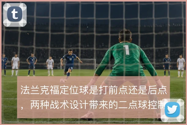 法兰克福定位球是打前点还是后点,两种战术设计带来的二点球控制差异
