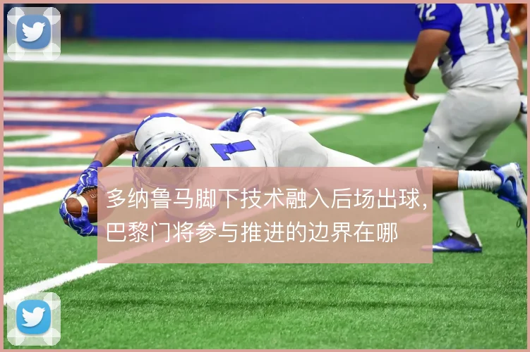 多纳鲁马脚下技术融入后场出球，巴黎门将参与推进的边界在哪