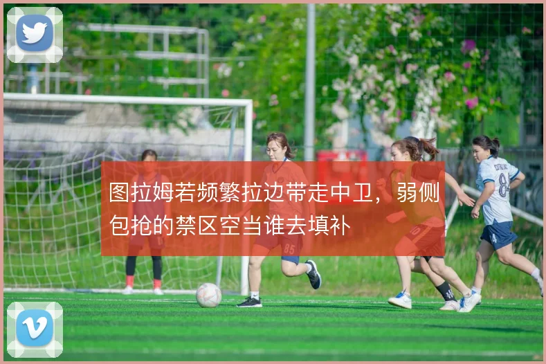 图拉姆若频繁拉边带走中卫，弱侧包抢的禁区空当谁去填补