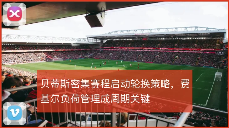 贝蒂斯密集赛程启动轮换策略，费基尔负荷管理成周期关键