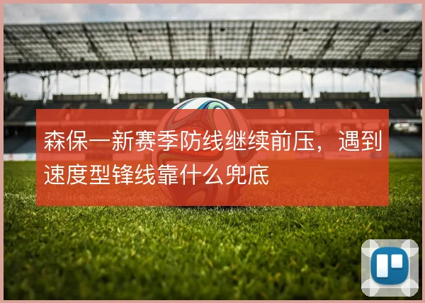 森保一新赛季防线继续前压，遇到速度型锋线靠什么兜底