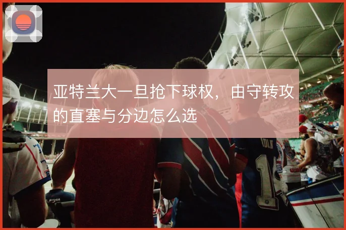 亚特兰大一旦抢下球权,由守转攻的直塞与分边怎么选