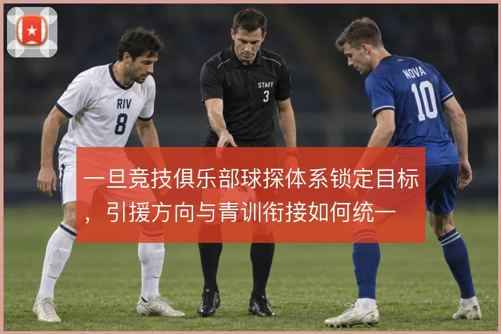 一旦竞技俱乐部球探体系锁定目标，引援方向与青训衔接如何统一