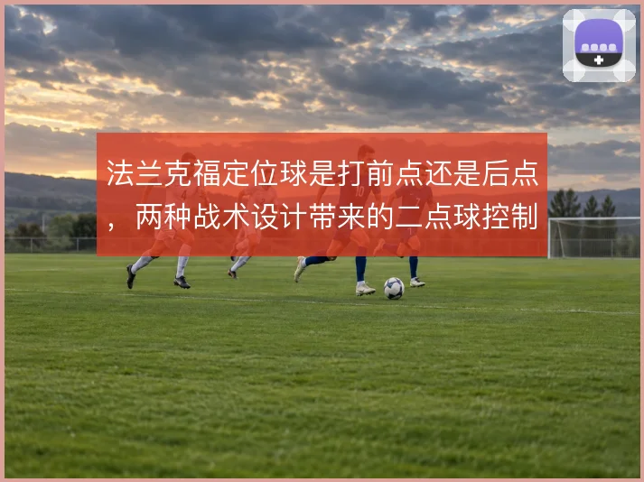 法兰克福定位球是打前点还是后点,两种战术设计带来的二点球控制差异