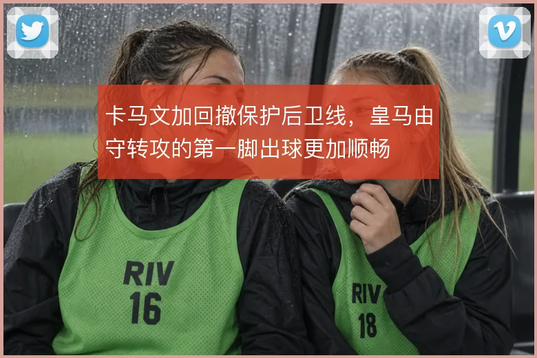 卡马文加回撤保护后卫线，皇马由守转攻的第一脚出球更加顺畅
